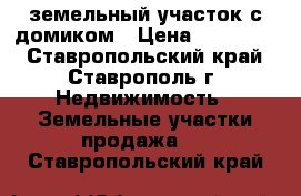 земельный участок с домиком › Цена ­ 600 000 - Ставропольский край, Ставрополь г. Недвижимость » Земельные участки продажа   . Ставропольский край